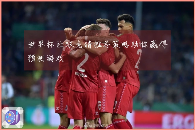 世界杯让球竞猜推荐策略助你赢得预测游戏