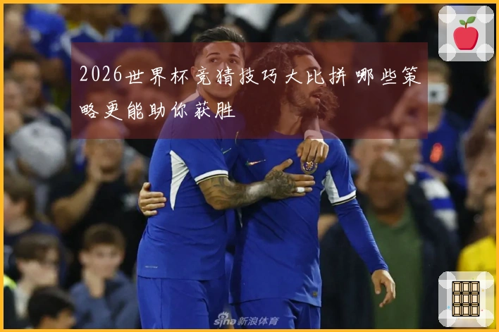 2026世界杯竞猜技巧大比拼 哪些策略更能助你获胜