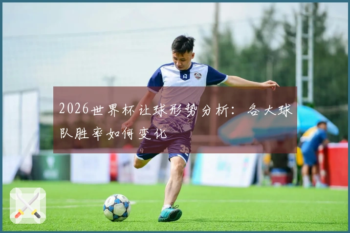 2026世界杯让球形势分析：各大球队胜率如何变化