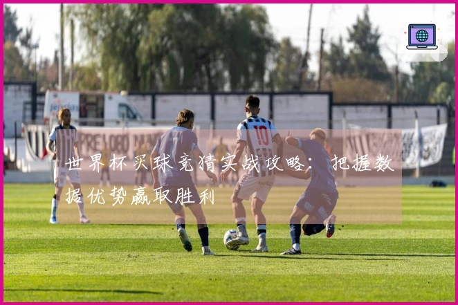 世界杯买球竞猜实战攻略：把握数据优势赢取胜利