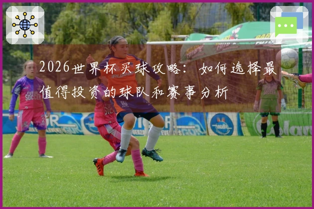 2026世界杯买球攻略：如何选择最值得投资的球队和赛事分析