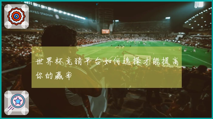 世界杯竞猜平台如何选择才能提高你的赢率