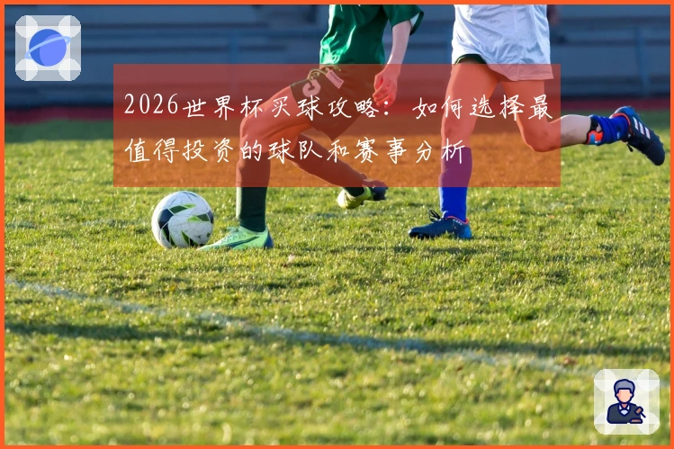 2026世界杯买球攻略：如何选择最值得投资的球队和赛事分析