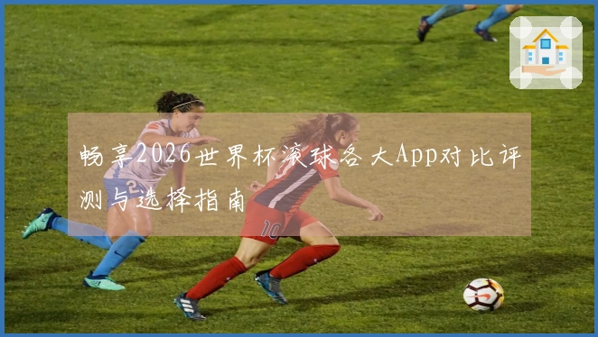 畅享2026世界杯滚球各大App对比评测与选择指南