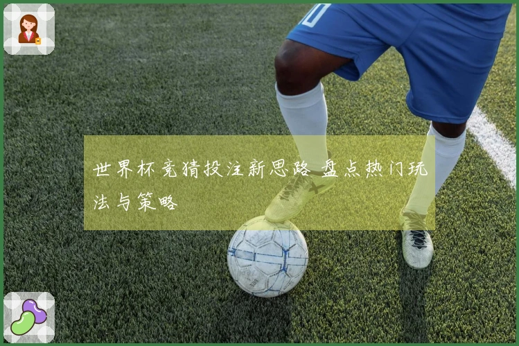 世界杯竞猜投注新思路 盘点热门玩法与策略