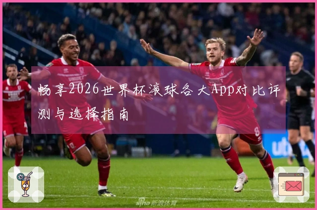 畅享2026世界杯滚球各大App对比评测与选择指南